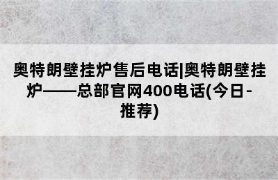 奥特朗壁挂炉售后电话|奥特朗壁挂炉——总部官网400电话(今日-推荐)